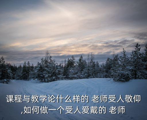 課程與教學論什么樣的 老師受人敬仰,如何做一個受人愛戴的 老師