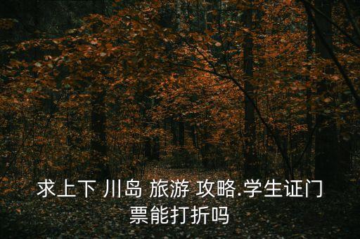 求上下 川島 旅游 攻略.學生證門票能打折嗎