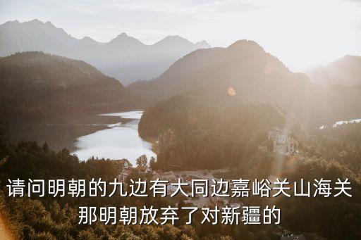 請問明朝的九邊有大同邊嘉峪關山海關那明朝放棄了對新疆的