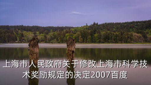 上海市人民政府關(guān)于修改上海市科學(xué)技術(shù)獎勵規(guī)定的決定2007百度
