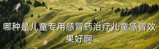 哪種是兒童專用感冒藥治療兒童感冒效果好啊