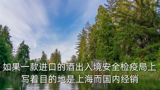 如果一款進口的酒出入境安全檢疫局上寫著目的地是上海而國內經銷