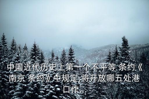 中國近代歷史上第一個不平等 條約《南京 條約》中規定,將開放哪五處港口作...