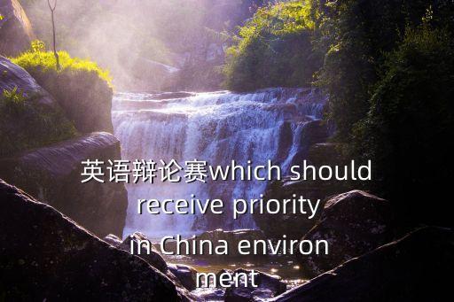 英語辯論賽which should receive priority in China environment
