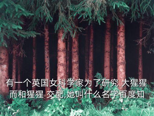 有一個英國女科學家為了研究 大猩猩而和猩猩 交配,她叫什么名字百度知...