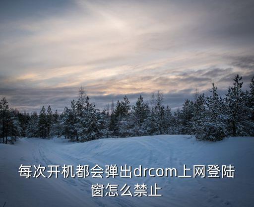 每次開機都會彈出drcom上網登陸窗怎么禁止