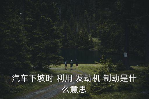 利用發動機制動,一文讀懂!汽車知多少!