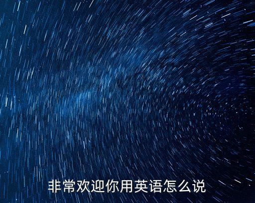 非常歡迎你用英語怎么說