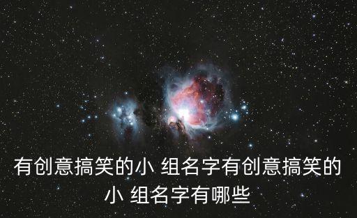 有創意搞笑的小 組名字有創意搞笑的小 組名字有哪些