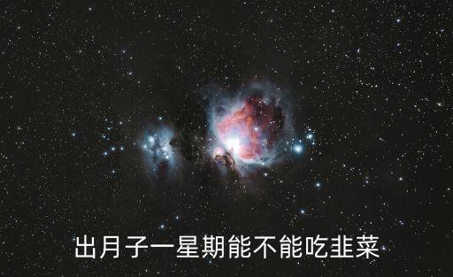 月子里能吃韭菜嗎，出月子一星期能不能吃韭菜