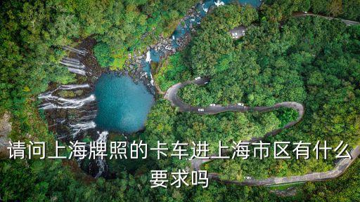 請問上海牌照的卡車進上海市區有什么要求嗎
