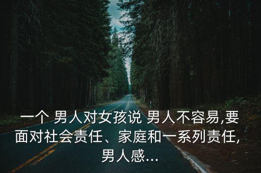 一個 男人對女孩說 男人不容易,要面對社會責任、家庭和一系列責任, 男人感...