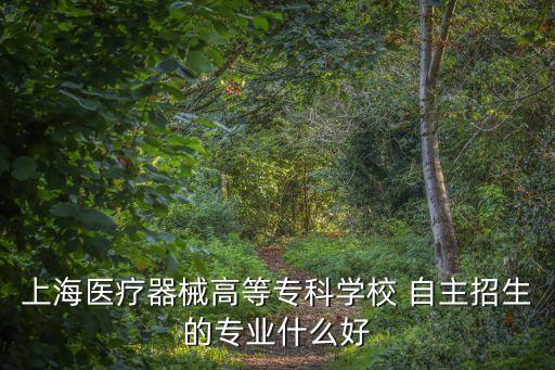 上海醫療器械高等專科學校 自主招生的專業什么好