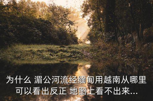 湄公河地圖,湄公河下游只有550公里可以通航