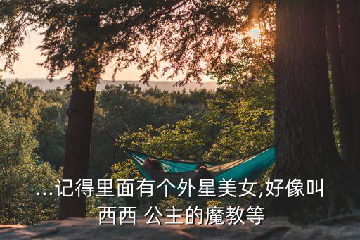 ...記得里面有個外星美女,好像叫 西西 公主的魔教等