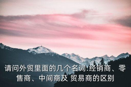 貿易商,2貿易業務:中間商或有業務要發展貨物由經銷商供應