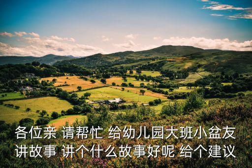 各位親 請幫忙 給幼兒園大班小盆友講故事 講個什么故事好呢 給個建議