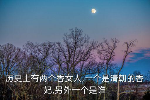 歷史上有兩個(gè)香女人,一個(gè)是清朝的香妃,另外一個(gè)是誰