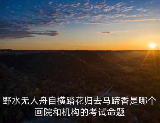 野水無(wú)人舟自橫踏花歸去馬蹄香是哪個(gè)畫院和機(jī)構(gòu)的考試命題