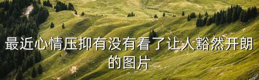 最近心情壓抑有沒有看了讓人豁然開朗的圖片