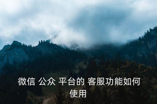  微信 公眾 平臺的 客服功能如何使用