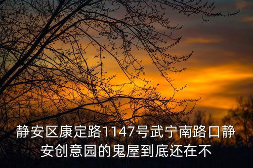上海市靜安區(qū)康定路1147號，靜安區(qū)康定路1147號武寧南路口靜安創(chuàng)意園的鬼屋到底還在不