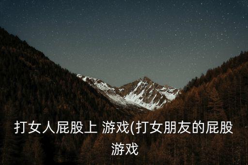 女人的游戲,一款萌芽電腦游戲讓你體驗(yàn)打女人屁股游戲
