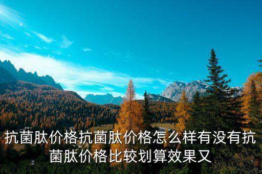 抗菌肽價格抗菌肽價格怎么樣有沒有抗菌肽價格比較劃算效果又