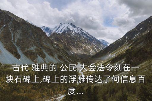 古代 雅典的 公民 大會法令刻在一塊石碑上,碑上的浮雕傳達了何信息百度...
