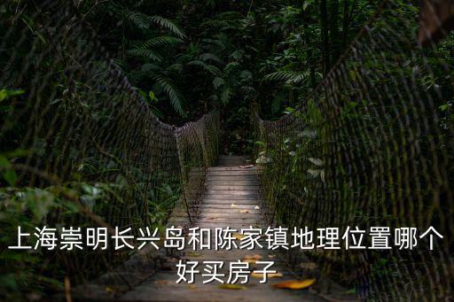 上海崇明長(zhǎng)興島和陳家鎮(zhèn)地理位置哪個(gè)好買房子
