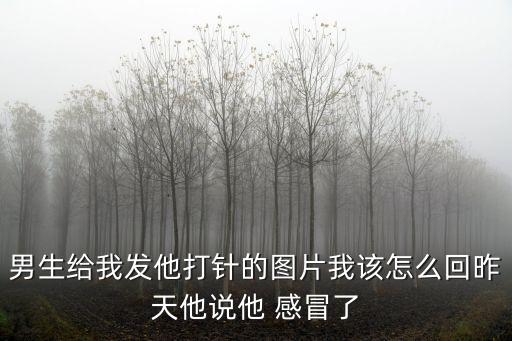 男生給我發他打針的圖片我該怎么回昨天他說他 感冒了