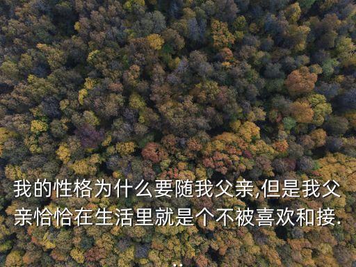 我的性格為什么要隨我父親,但是我父親恰恰在生活里就是個(gè)不被喜歡和接...