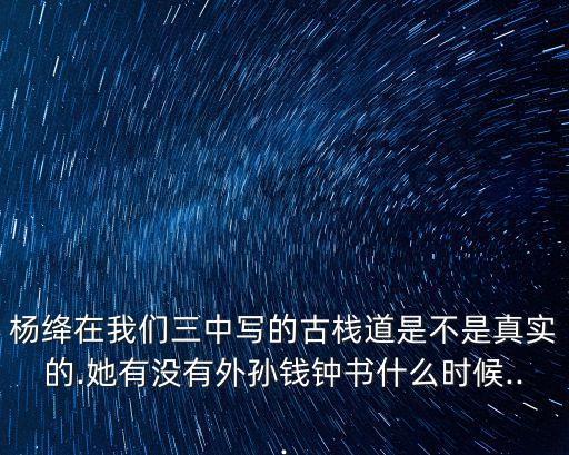 楊絳在我們?nèi)袑懙墓艞５朗遣皇钦鎸嵉?她有沒有外孫錢鐘書什么時候...
