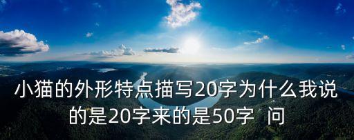 小貓的外形特點描寫20字為什么我說的是20字來的是50字  問