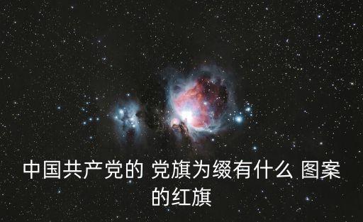 中國(guó)共產(chǎn)黨的 黨旗為綴有什么 圖案的紅旗