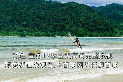  黑色 童話12季全集高清完整版視頻免費在線觀看,求百度網盤資源百度...