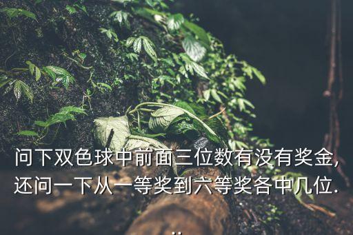 問下雙色球中前面三位數有沒有獎金,還問一下從一等獎到六等獎各中幾位...
