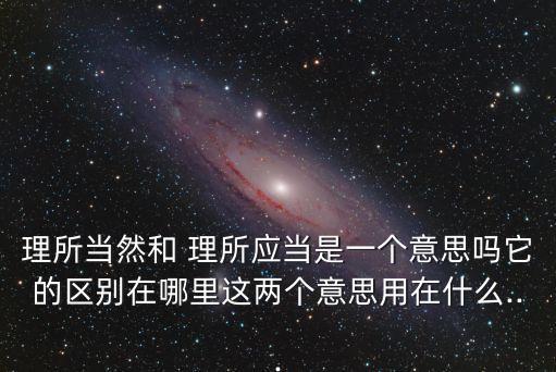 理所當然和 理所應當是一個意思嗎它的區別在哪里這兩個意思用在什么...
