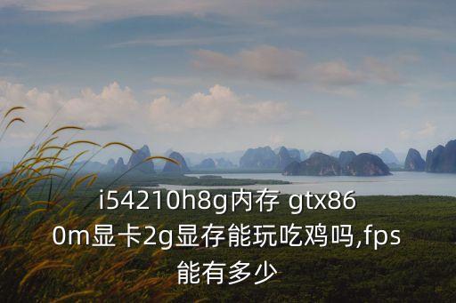 i54210h8g內存 gtx860m顯卡2g顯存能玩吃雞嗎,fps能有多少