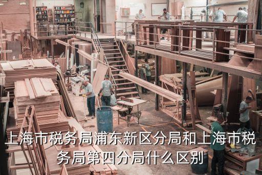 上海市稅務局浦東新區分局和上海市稅務局第四分局什么區別