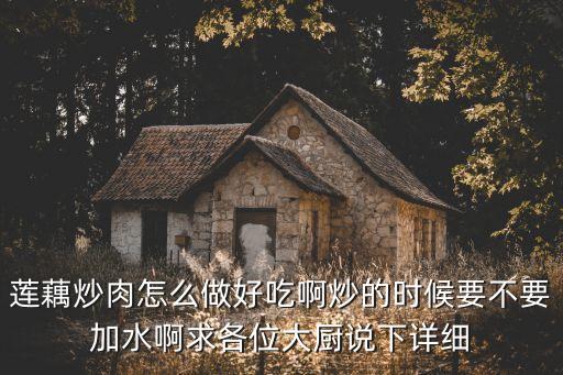 蓮菜炒肉，蓮藕炒肉怎么做好吃啊炒的時候要不要加水啊求各位大廚說下詳細