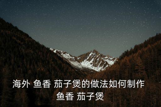 海外 魚香 茄子煲的做法如何制作 魚香 茄子煲