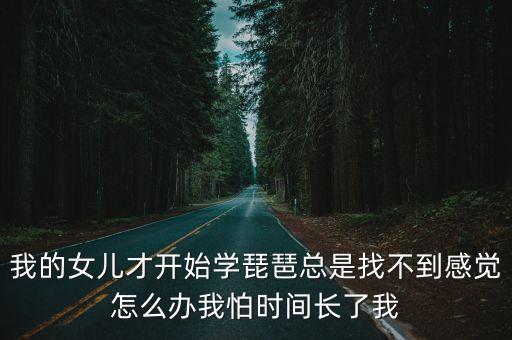 我的女兒才開始學琵琶總是找不到感覺怎么辦我怕時間長了我