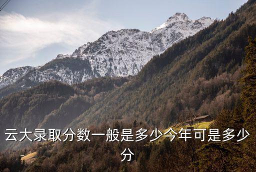 云大錄取分數一般是多少今年可是多少分