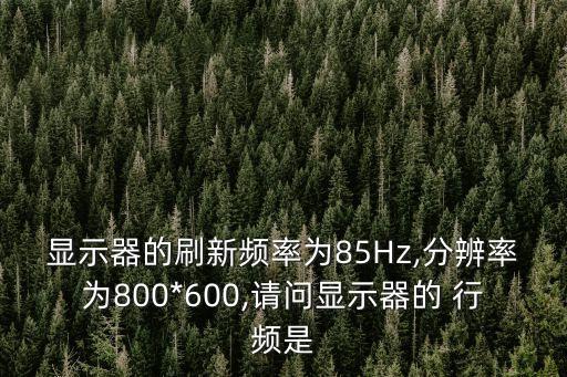 顯示器的刷新頻率為85Hz,分辨率為800*600,請問顯示器的 行頻是
