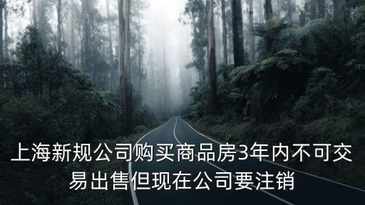 上海新規公司購買商品房3年內不可交易出售但現在公司要注銷