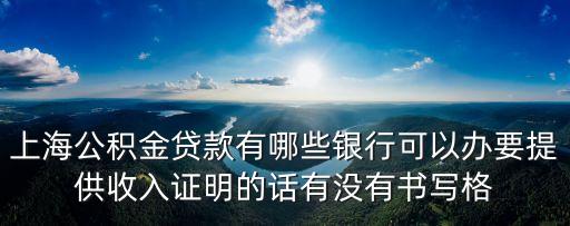 上海公積金貸款有哪些銀行可以辦要提供收入證明的話有沒有書寫格
