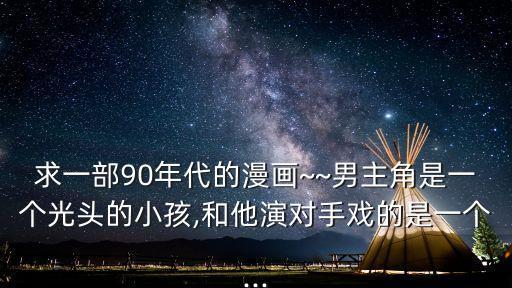 求一部90年代的漫畫~~男主角是一個(gè)光頭的小孩,和他演對(duì)手戲的是一個(gè)...