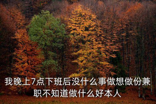 我晚上7點下班后沒什么事做想做份兼職不知道做什么好本人