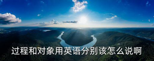 過程和對象用英語分別該怎么說啊